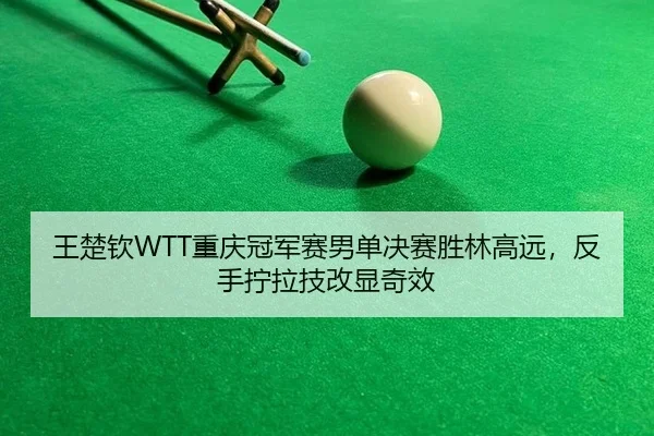 王楚钦WTT重庆冠军赛男单决赛胜林高远，反手拧拉技改显奇效