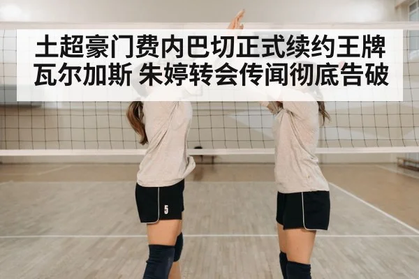 土超豪门费内巴切正式续约王牌瓦尔加斯 朱婷转会传闻彻底告破