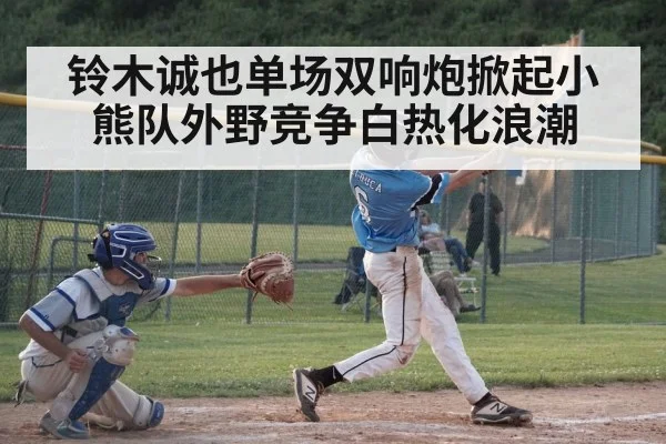 铃木诚也单场双响炮掀起小熊队外野竞争白热化浪潮